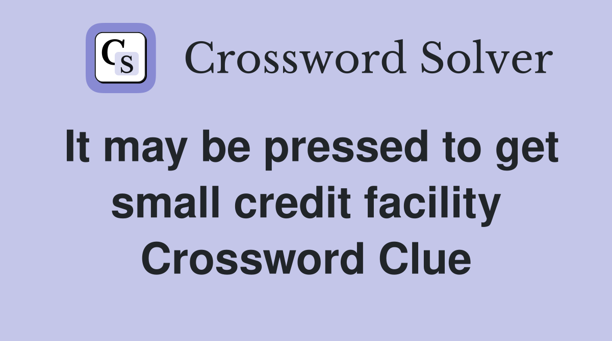 It may be pressed to get small credit facility Crossword Clue Answers